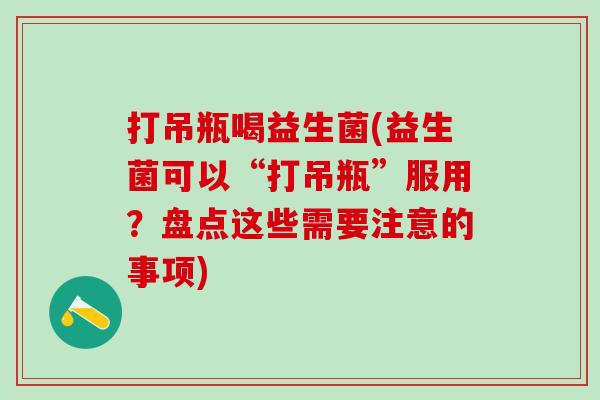 打吊瓶喝益生菌(益生菌可以“打吊瓶”服用？盘点这些需要注意的事项)