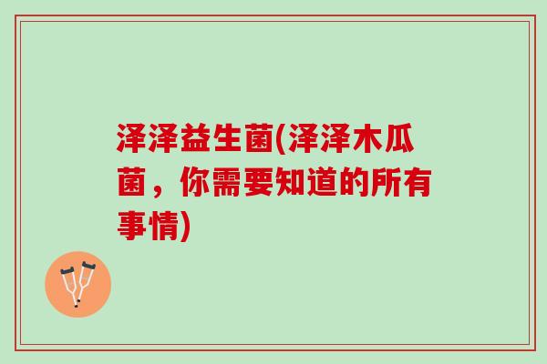 泽泽益生菌(泽泽木瓜菌，你需要知道的所有事情)