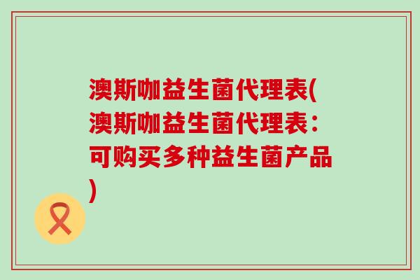 澳斯咖益生菌代理表(澳斯咖益生菌代理表：可购买多种益生菌产品)