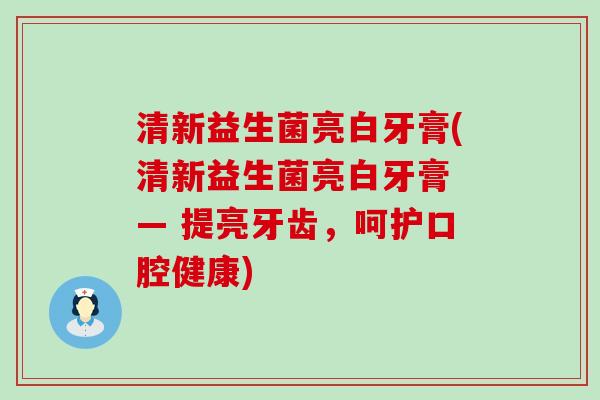 清新益生菌亮白牙膏(清新益生菌亮白牙膏 — 提亮牙齿，呵护口腔健康)