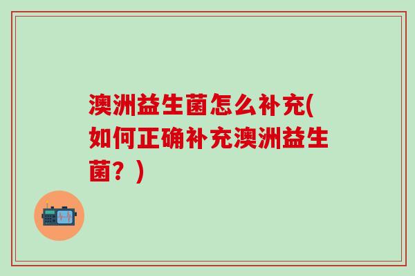 澳洲益生菌怎么补充(如何正确补充澳洲益生菌？)
