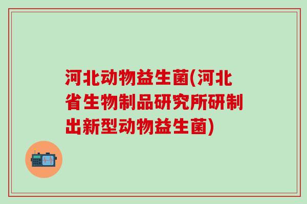河北动物益生菌(河北省生物制品研究所研制出新型动物益生菌)