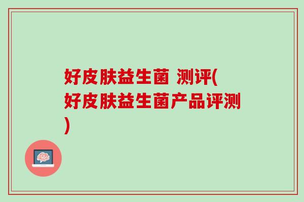 好皮肤益生菌 测评(好皮肤益生菌产品评测)