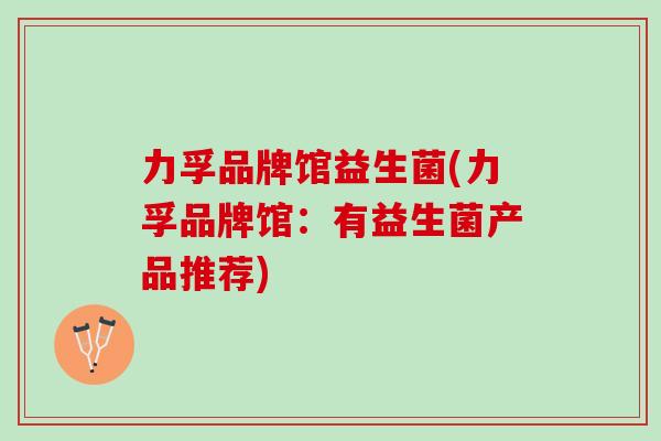 力孚品牌馆益生菌(力孚品牌馆:有益生菌产品推荐) 力孚品牌馆益生菌(力孚品牌馆:有益生菌产品推荐)