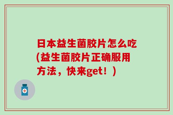 日本益生菌胶片怎么吃(益生菌胶片正确服用方法,快来get!) 日本益生菌胶片怎么吃(益生菌胶片正确服用方法,快来get!)