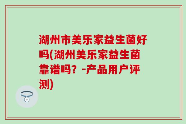 湖州市美乐家益生菌好吗(湖州美乐家益生菌靠谱吗？-产品用户评测)