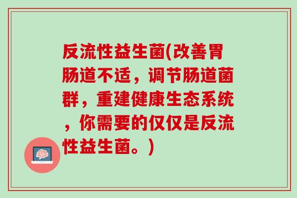 反流性益生菌(改善胃肠道不适，调节肠道菌群，重建健康生态系统，你需要的仅仅是反流性益生菌。)