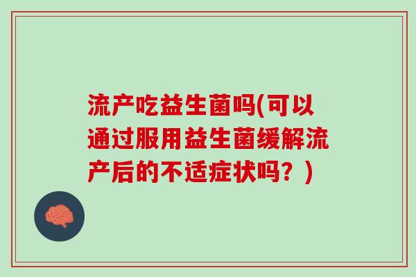 流产吃益生菌吗(可以通过服用益生菌缓解流产后的不适症状吗？)