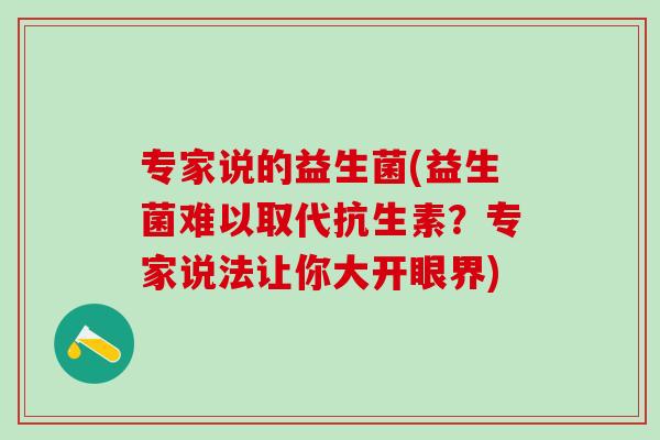 专家说的益生菌(益生菌难以取代抗生素？专家说法让你大开眼界)