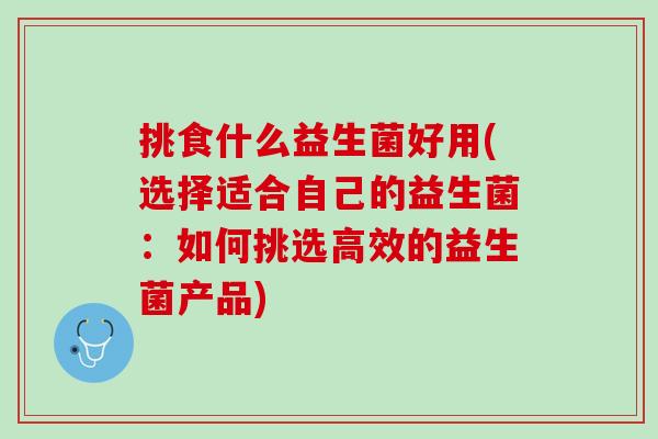 挑食什么益生菌好用(选择适合自己的益生菌：如何挑选高效的益生菌产品)