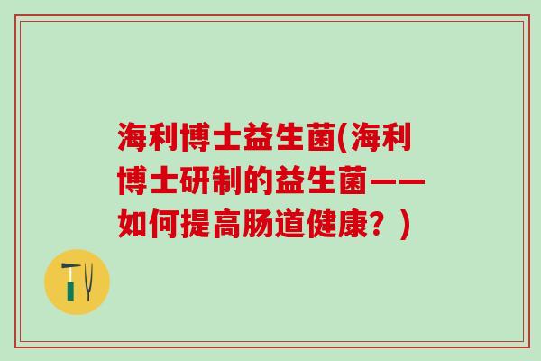 海利博士益生菌(海利博士研制的益生菌——如何提高肠道健康？)