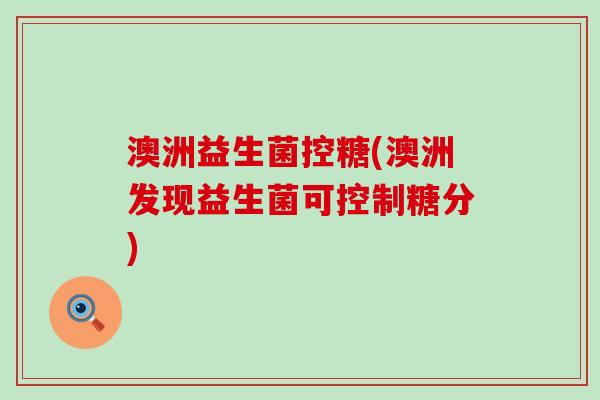 澳洲益生菌控糖(澳洲发现益生菌可控制糖分)