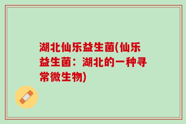 湖北仙乐益生菌(仙乐益生菌：湖北的一种寻常微生物)