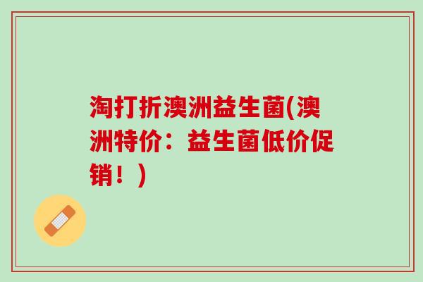 淘打折澳洲益生菌(澳洲特价：益生菌低价促销！)