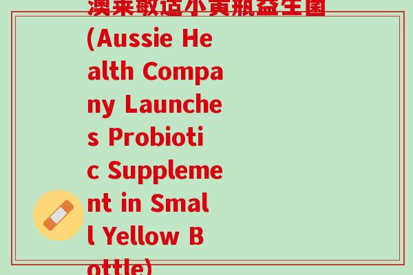 澳莱敏适小黄瓶益生菌(Aussie Health Company Launches Probiotic Supplement in Small Yellow Bottle)