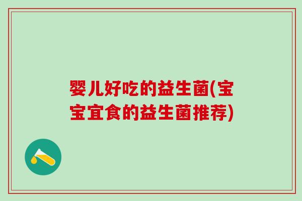 婴儿好吃的益生菌(宝宝宜食的益生菌推荐)
