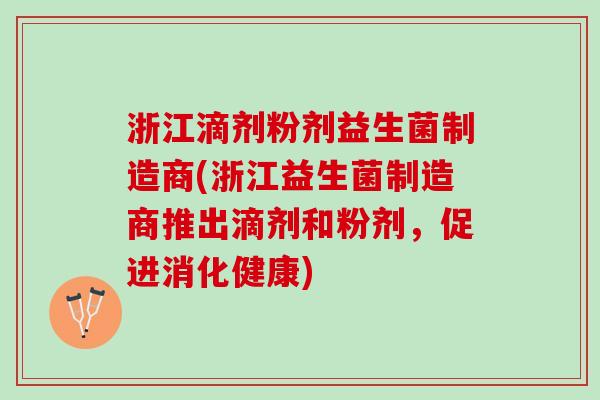浙江滴剂粉剂益生菌制造商(浙江益生菌制造商推出滴剂和粉剂，促进消化健康)
