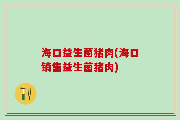 海口益生菌猪肉(海口销售益生菌猪肉)