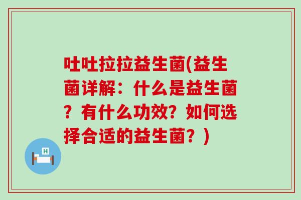 吐吐拉拉益生菌(益生菌详解：什么是益生菌？有什么功效？如何选择合适的益生菌？)