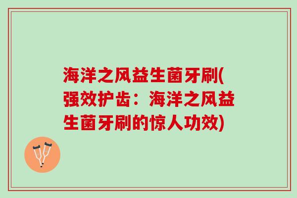 海洋之风益生菌牙刷(强效护齿：海洋之风益生菌牙刷的惊人功效)