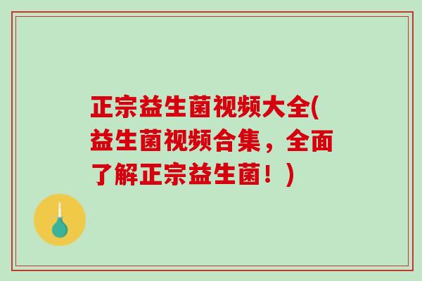 正宗益生菌视频大全(益生菌视频合集，全面了解正宗益生菌！)