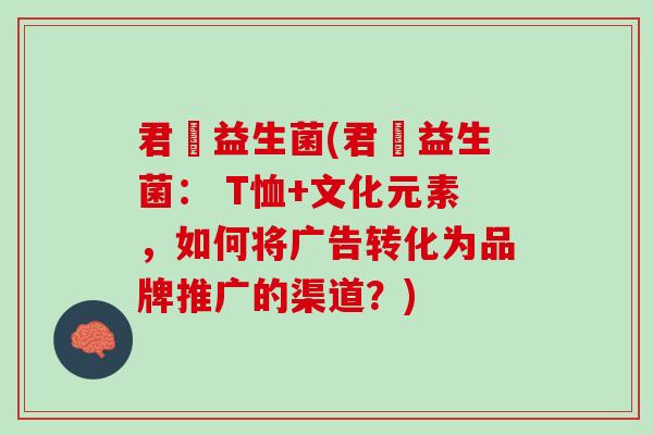 君忔益生菌(君忔益生菌： T恤+文化元素，如何将广告转化为品牌推广的渠道？)
