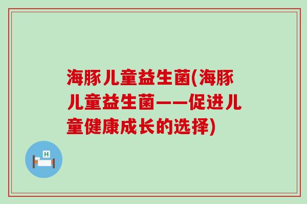海豚儿童益生菌(海豚儿童益生菌——促进儿童健康成长的选择) 海豚儿童益生菌(海豚儿童益生菌——促进儿童健康成长的选择)