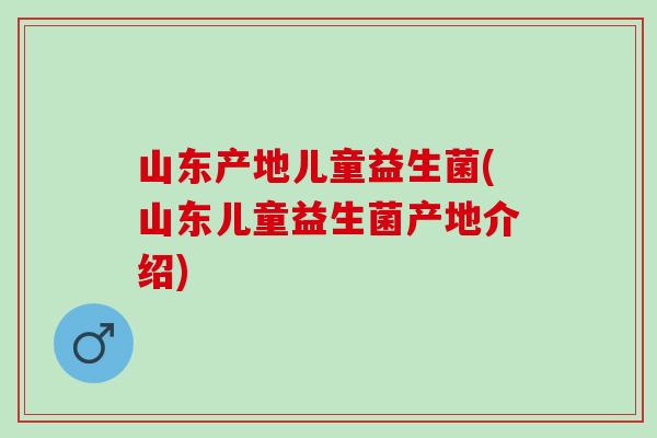 山东产地儿童益生菌(山东儿童益生菌产地介绍)