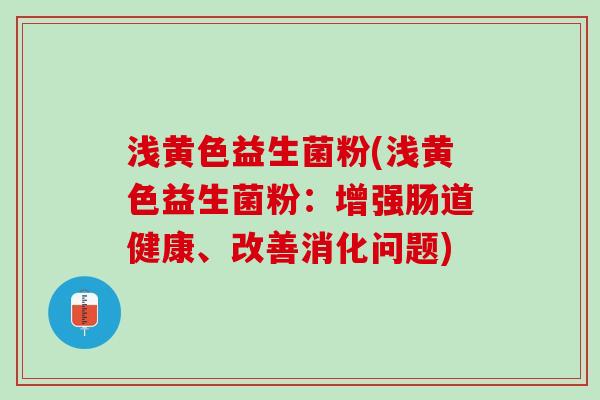 浅黄色益生菌粉(浅黄色益生菌粉：增强肠道健康、改善消化问题)