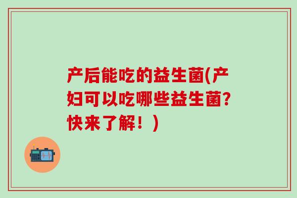 产后能吃的益生菌(产妇可以吃哪些益生菌？快来了解！)