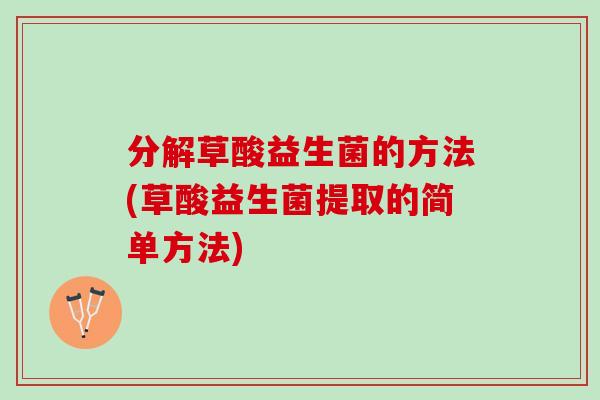分解草酸益生菌的方法(草酸益生菌提取的简单方法)
