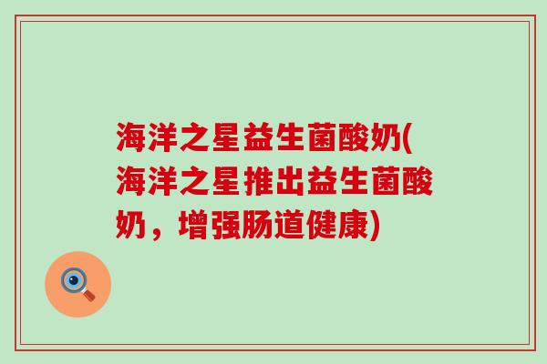 海洋之星益生菌酸奶(海洋之星推出益生菌酸奶，增强肠道健康)
