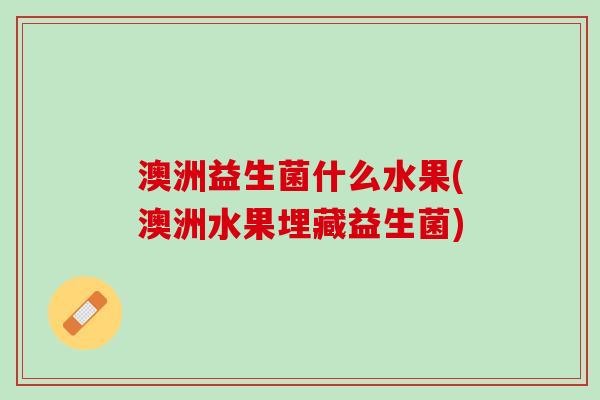 澳洲益生菌什么水果(澳洲水果埋藏益生菌)