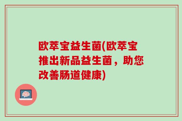 欧萃宝益生菌(欧萃宝推出新品益生菌，助您改善肠道健康)