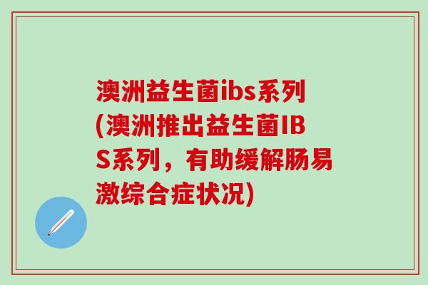 澳洲益生菌ibs系列(澳洲推出益生菌IBS系列，有助缓解肠易激综合症状况)