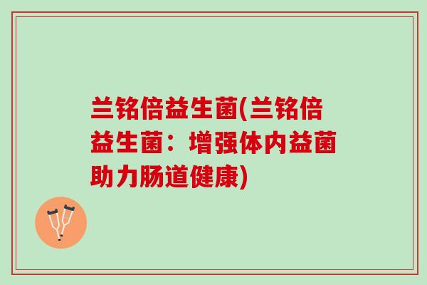 兰铭倍益生菌(兰铭倍益生菌：增强体内益菌助力肠道健康)