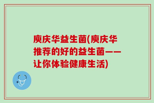庾庆华益生菌(庾庆华推荐的好的益生菌——让你体验健康生活)