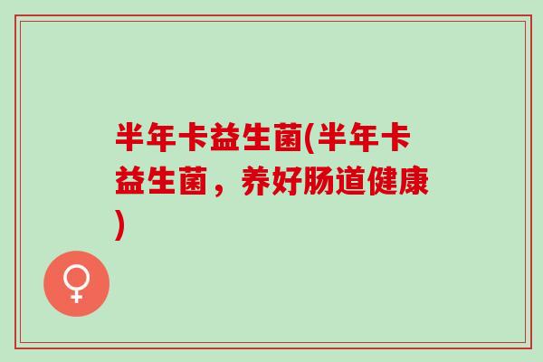 半年卡益生菌(半年卡益生菌，养好肠道健康)