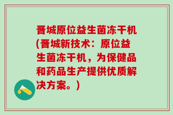 晋城原位益生菌冻干机(晋城新技术：原位益生菌冻干机，为保健品和药品生产提供优质解决方案。)