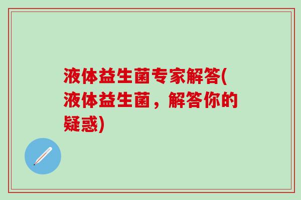 液体益生菌专家解答(液体益生菌，解答你的疑惑)