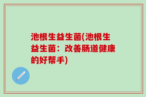 池根生益生菌(池根生益生菌：改善肠道健康的好帮手)