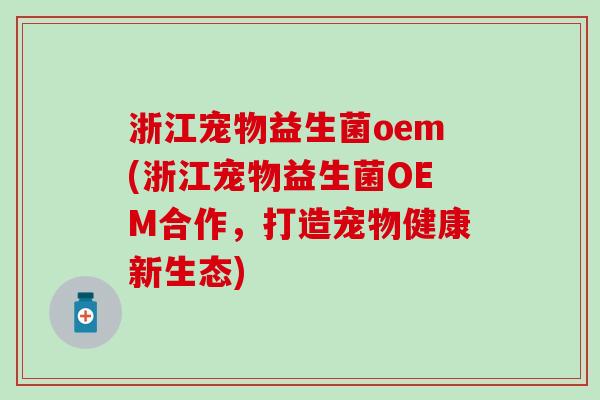 浙江宠物益生菌oem(浙江宠物益生菌OEM合作，打造宠物健康新生态)