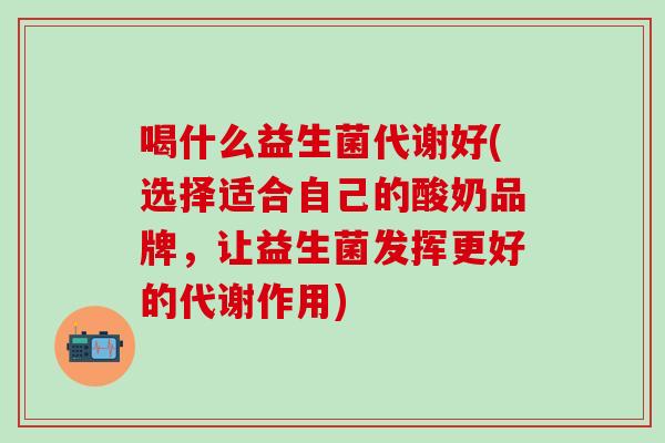 喝什么益生菌代谢好(选择适合自己的酸奶品牌，让益生菌发挥更好的代谢作用)