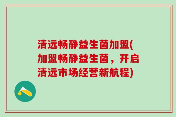 清远畅静益生菌加盟(加盟畅静益生菌，开启清远市场经营新航程)