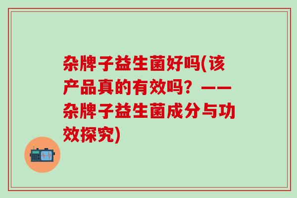 杂牌子益生菌好吗(该产品真的有效吗？——杂牌子益生菌成分与功效探究)