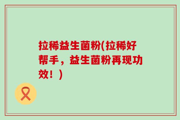 拉稀益生菌粉(拉稀好帮手，益生菌粉再现功效！)