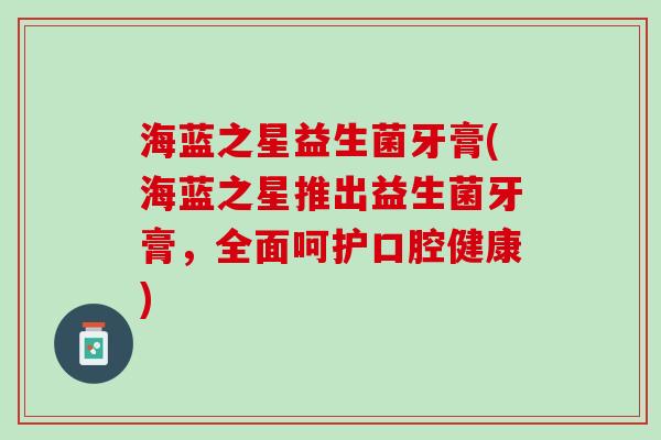 海蓝之星益生菌牙膏(海蓝之星推出益生菌牙膏，全面呵护口腔健康)