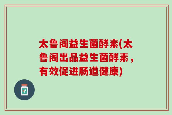 太鲁阁益生菌酵素(太鲁阁出品益生菌酵素，有效促进肠道健康)