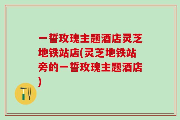 一誓玫瑰主题酒店灵芝地铁站店(灵芝地铁站旁的一誓玫瑰主题酒店)