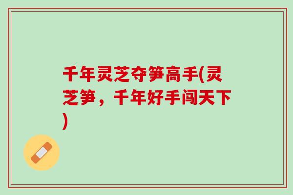 千年灵芝夺笋高手(灵芝笋，千年好手闯天下)